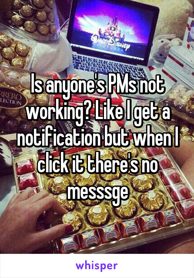 Is anyone's PMs not working? Like I get a notification but when I click it there's no messsge