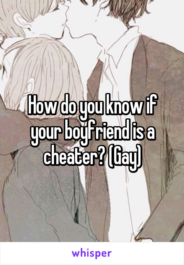 How do you know if your boyfriend is a cheater? (Gay)