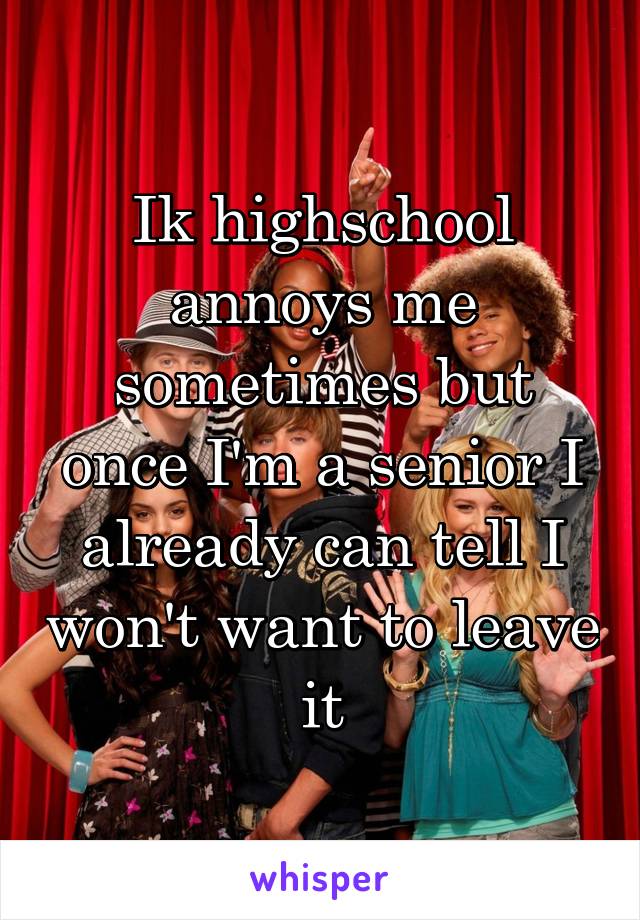 Ik highschool annoys me sometimes but once I'm a senior I already can tell I won't want to leave it