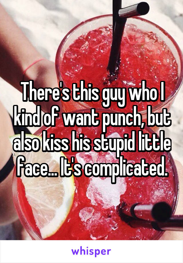 There's this guy who I kind of want punch, but also kiss his stupid little face... It's complicated.