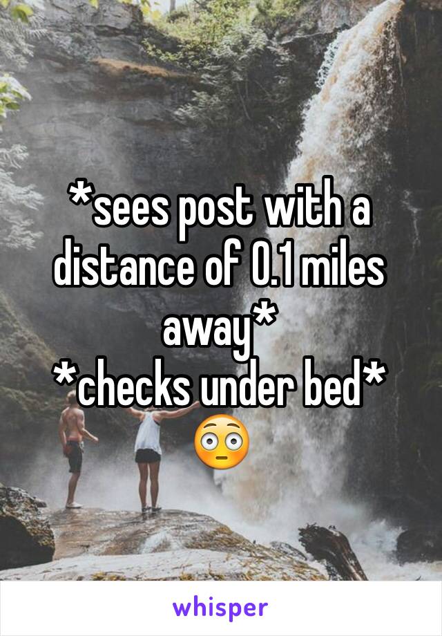 *sees post with a distance of 0.1 miles away*
*checks under bed*
😳