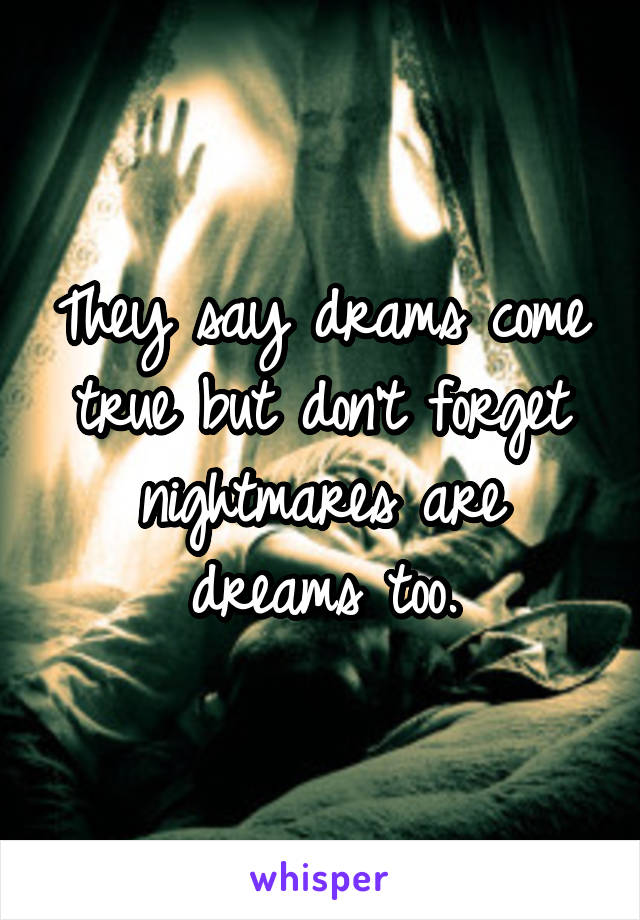 They say drams come true but don't forget nightmares are dreams too.