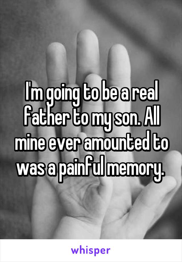 I'm going to be a real father to my son. All mine ever amounted to was a painful memory. 