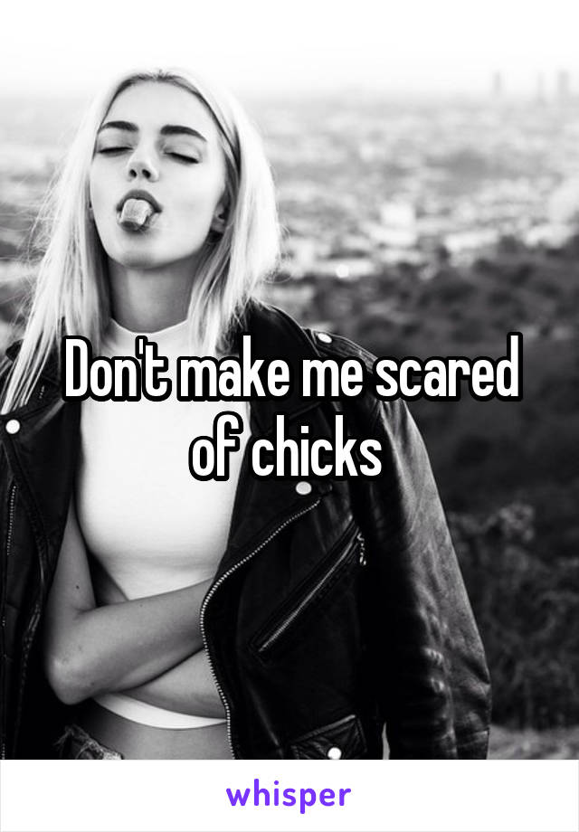 Don't make me scared of chicks 