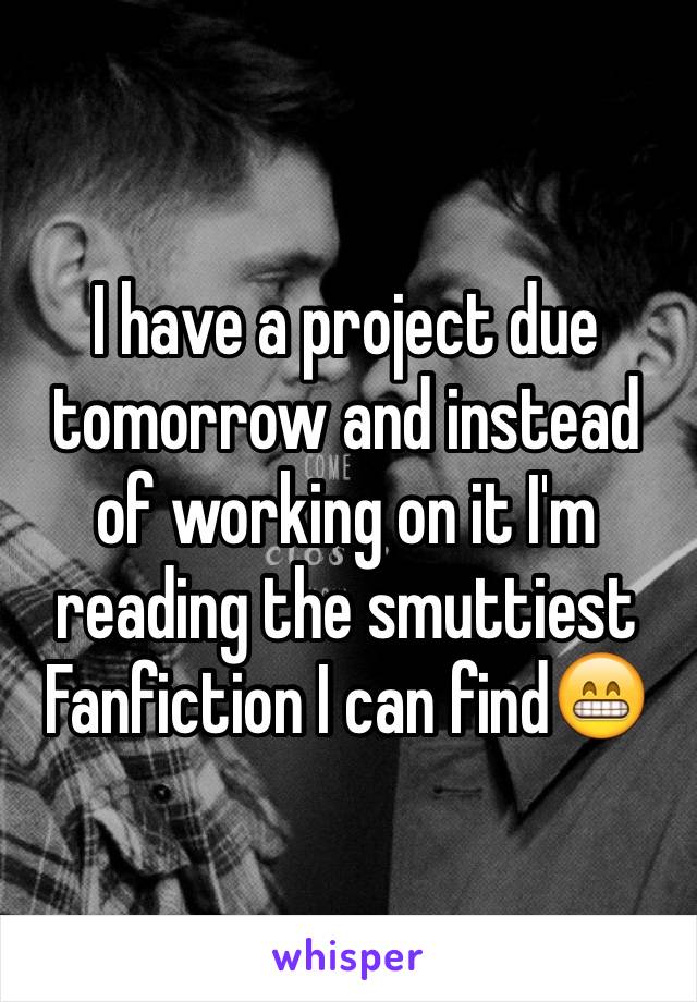 I have a project due tomorrow and instead of working on it I'm reading the smuttiest Fanfiction I can find😁