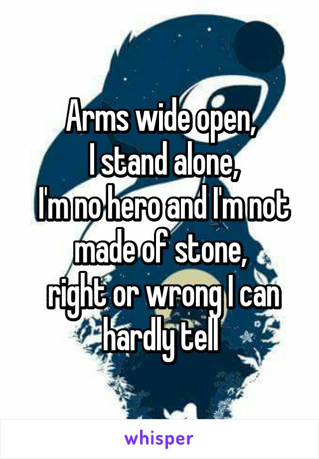 Arms wide open,
 I stand alone,
 I'm no hero and I'm not made of stone,
 right or wrong I can hardly tell