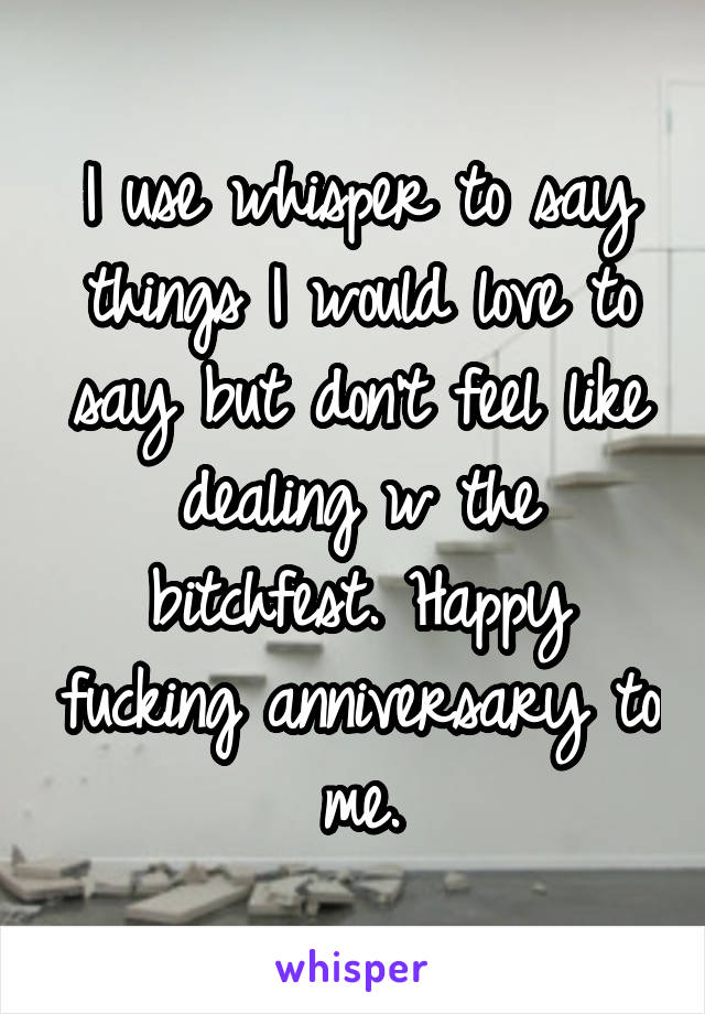 I use whisper to say things I would love to say but don't feel like dealing w the bitchfest. Happy fucking anniversary to me.