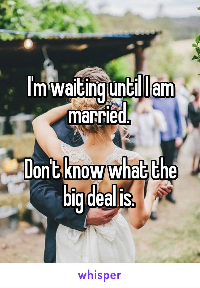 I'm waiting until I am married. 

Don't know what the big deal is. 