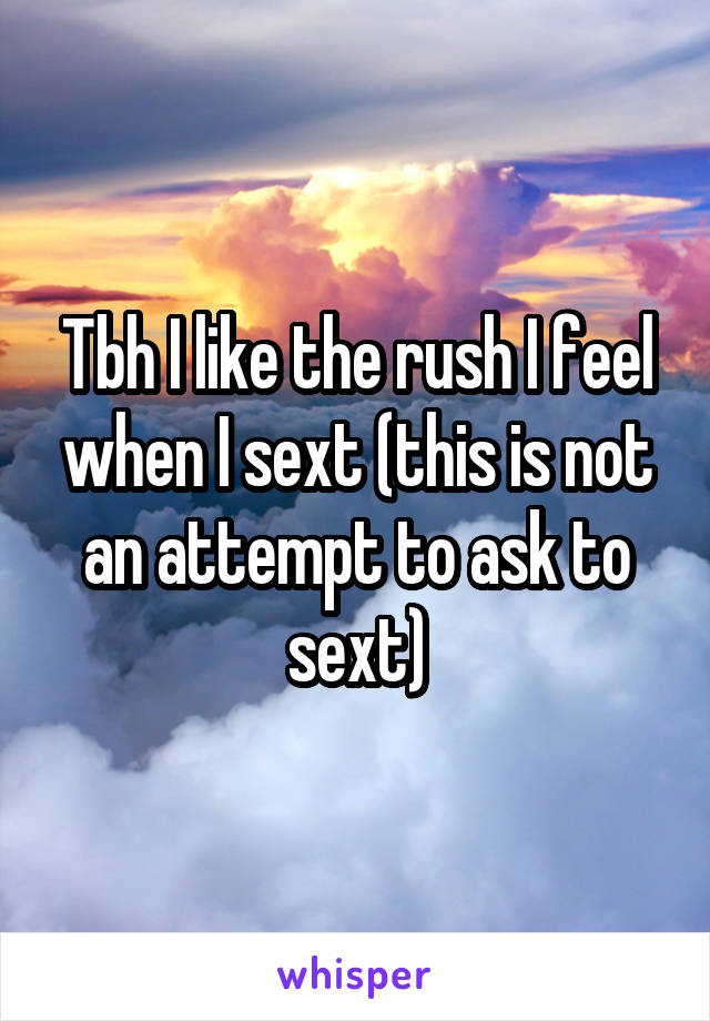 Tbh I like the rush I feel when I sext (this is not an attempt to ask to sext)