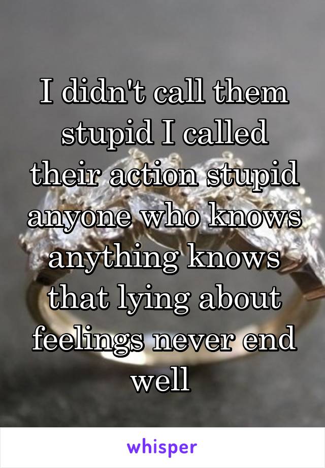 I didn't call them stupid I called their action stupid anyone who knows anything knows that lying about feelings never end well 