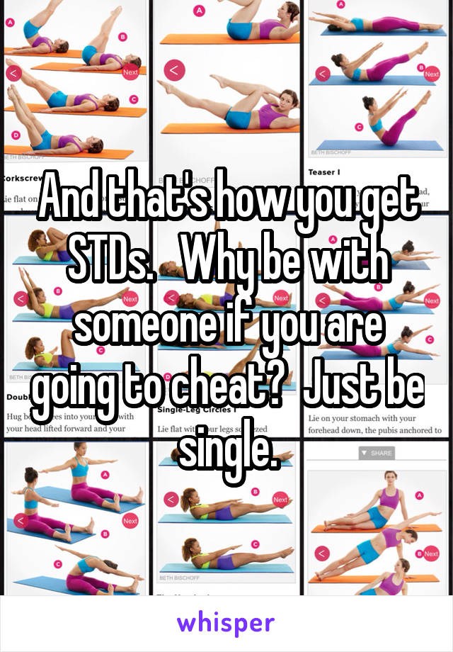 And that's how you get STDs.   Why be with someone if you are going to cheat?  Just be single.