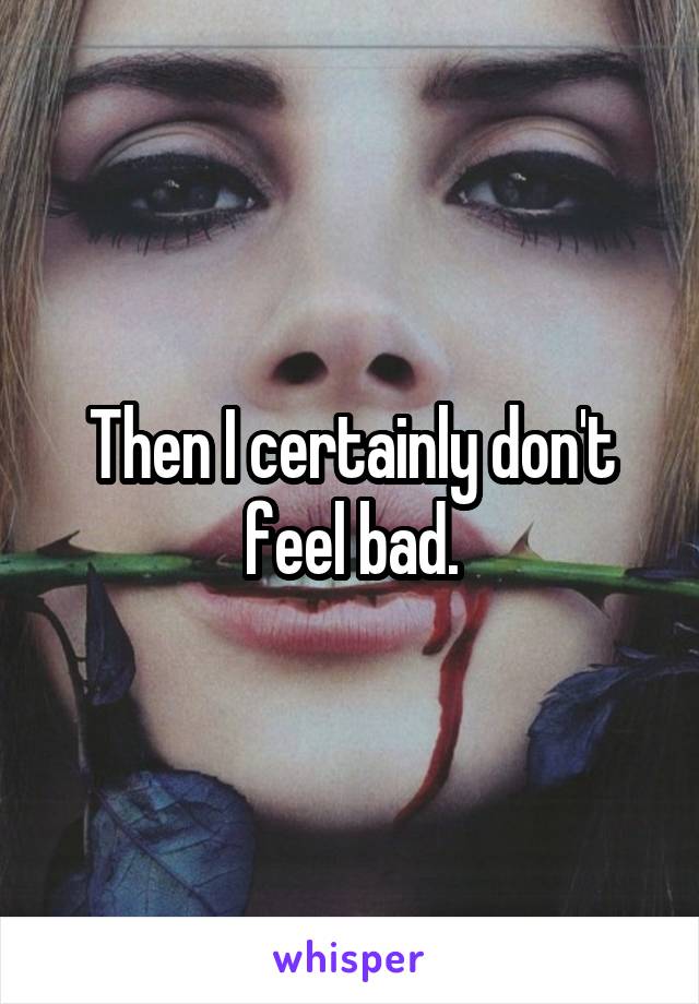 Then I certainly don't feel bad.