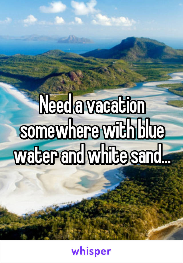 Need a vacation somewhere with blue water and white sand...