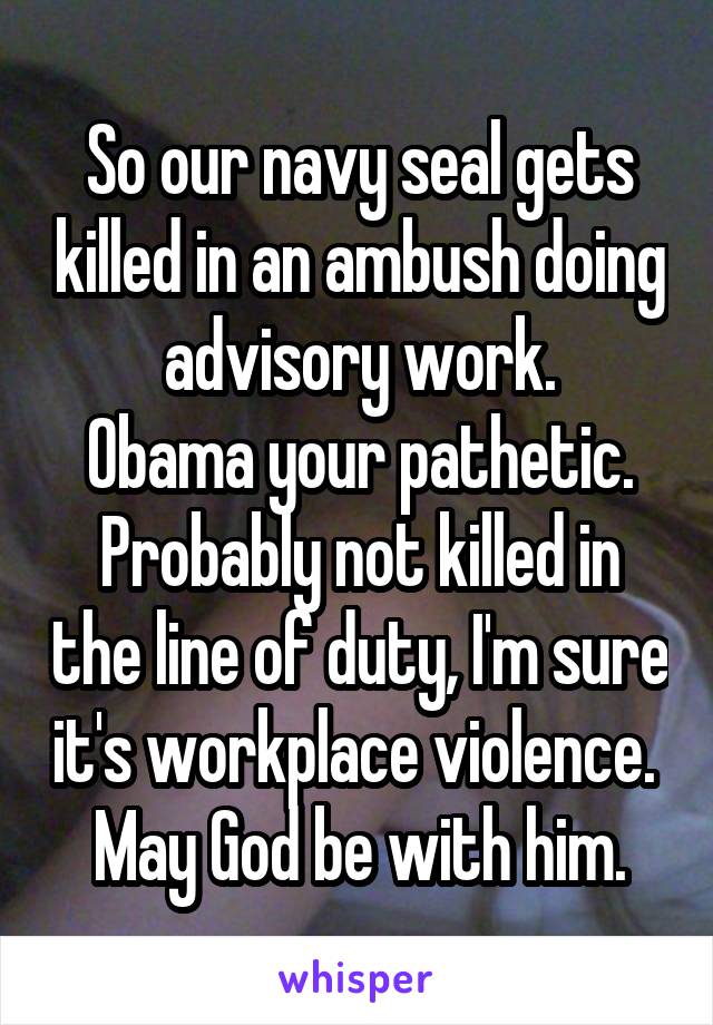 So our navy seal gets killed in an ambush doing advisory work.
Obama your pathetic.
Probably not killed in the line of duty, I'm sure it's workplace violence. 
May God be with him.