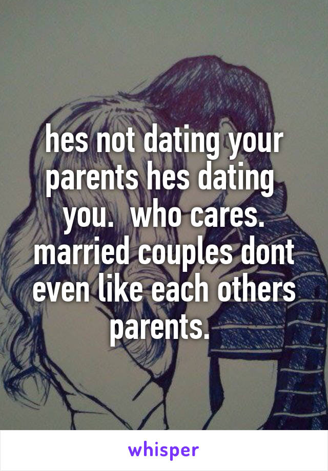 hes not dating your parents hes dating  you.  who cares. married couples dont even like each others parents. 