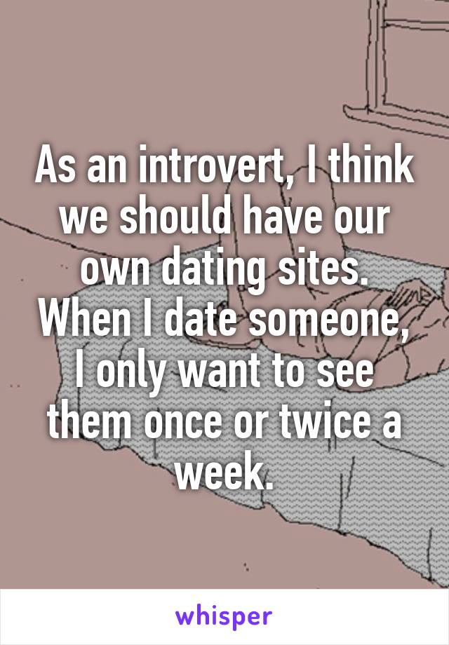 As an introvert, I think we should have our own dating sites. When I date someone, I only want to see them once or twice a week.