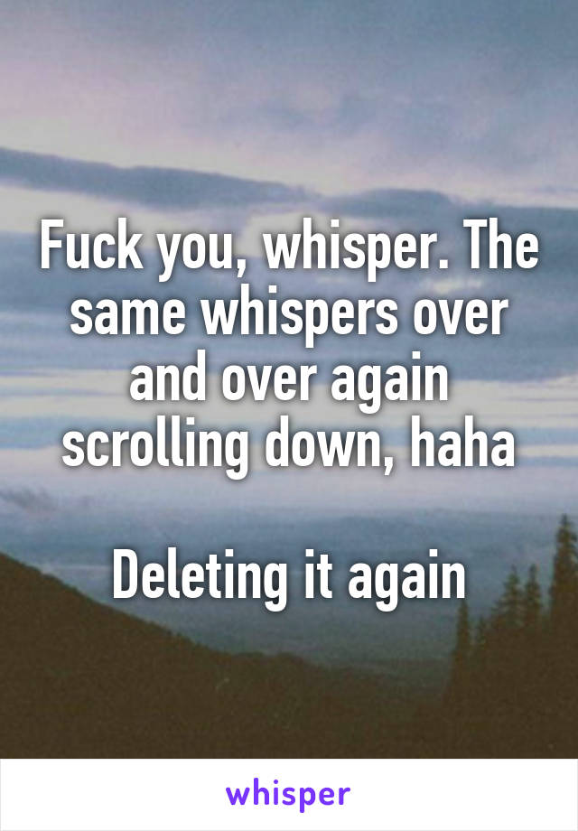 Fuck you, whisper. The same whispers over and over again scrolling down, haha

Deleting it again