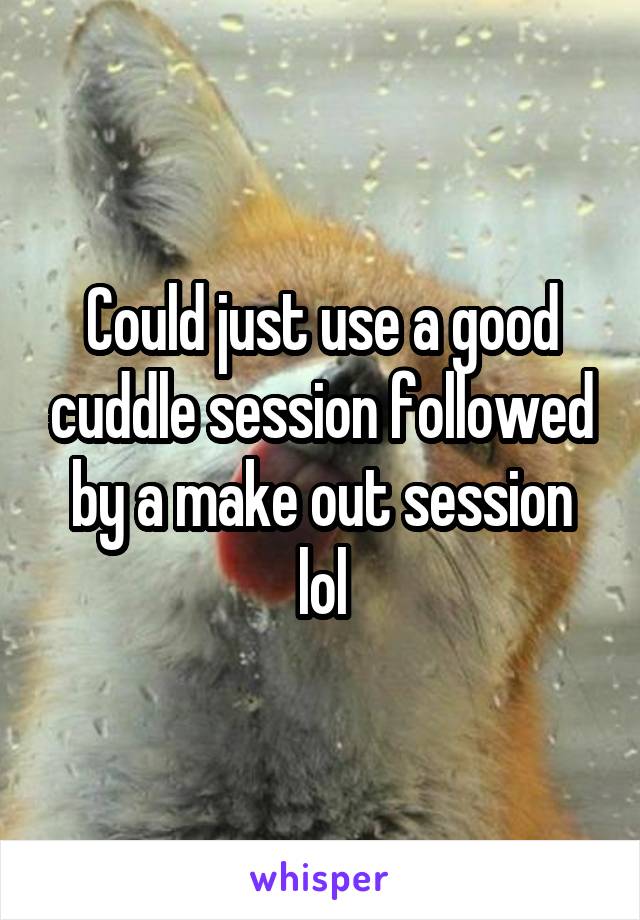 Could just use a good cuddle session followed by a make out session lol