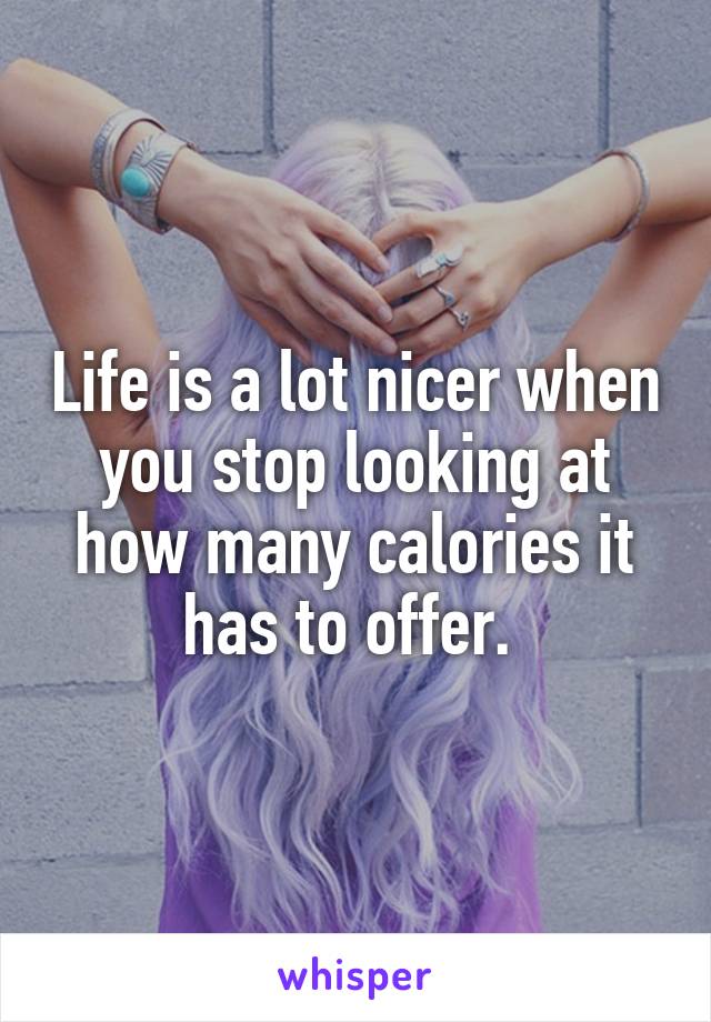 Life is a lot nicer when you stop looking at how many calories it has to offer. 