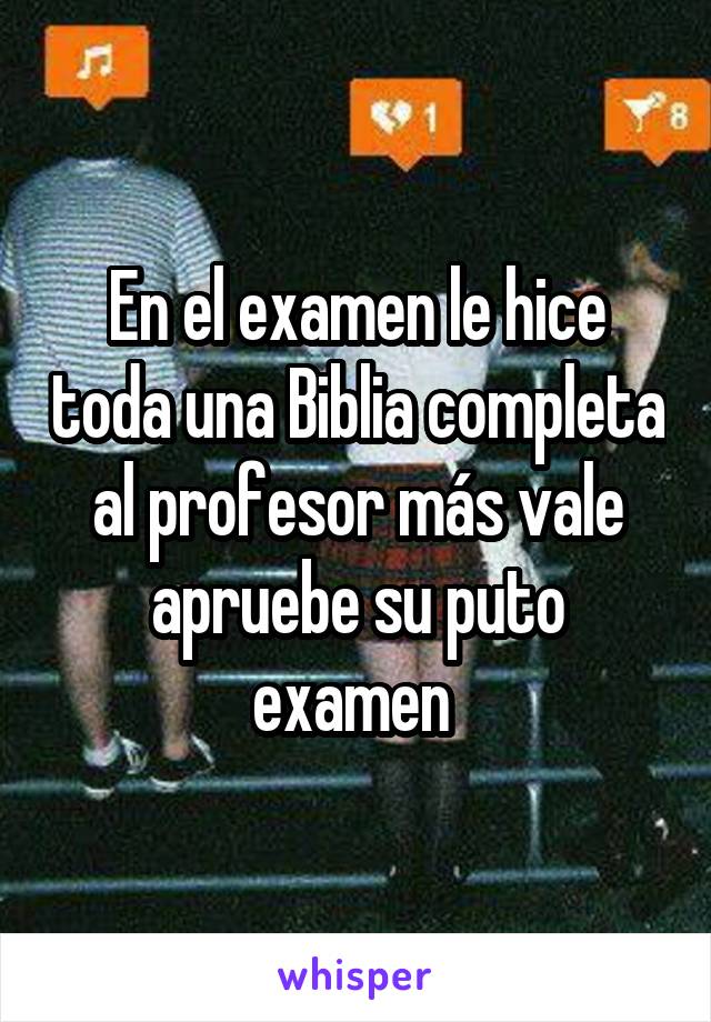 En el examen le hice toda una Biblia completa al profesor más vale apruebe su puto examen 