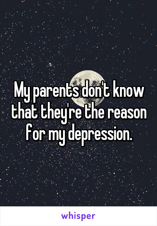 My parents don't know that they're the reason for my depression.