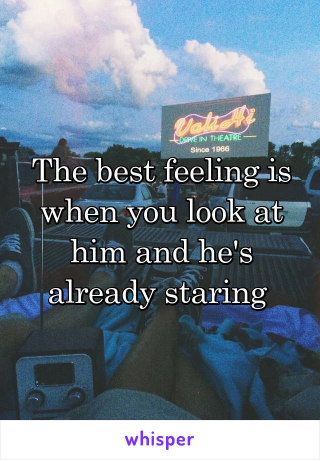 The best feeling is when you look at him and he's already staring 