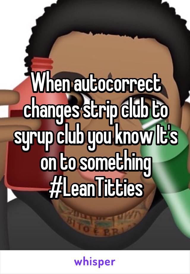 When autocorrect changes strip club to syrup club you know It's on to something #LeanTitties