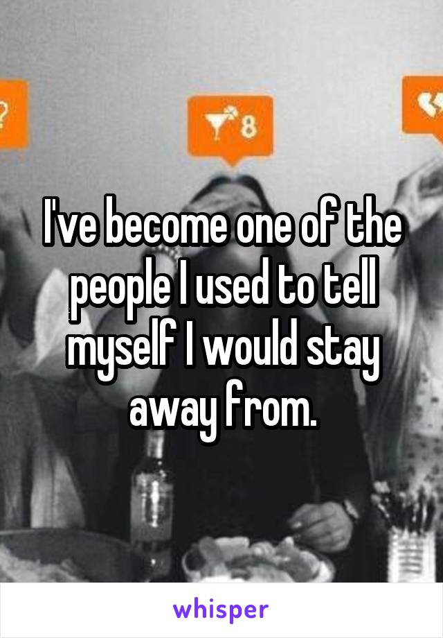 I've become one of the people I used to tell myself I would stay away from.