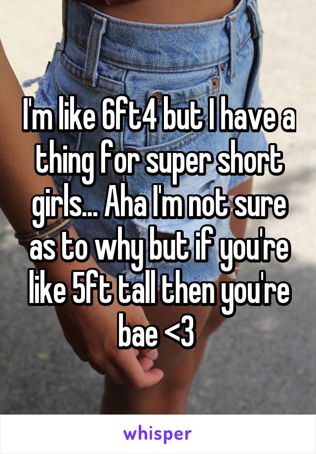 I'm like 6ft4 but I have a thing for super short girls... Aha I'm not sure as to why but if you're like 5ft tall then you're bae <3 