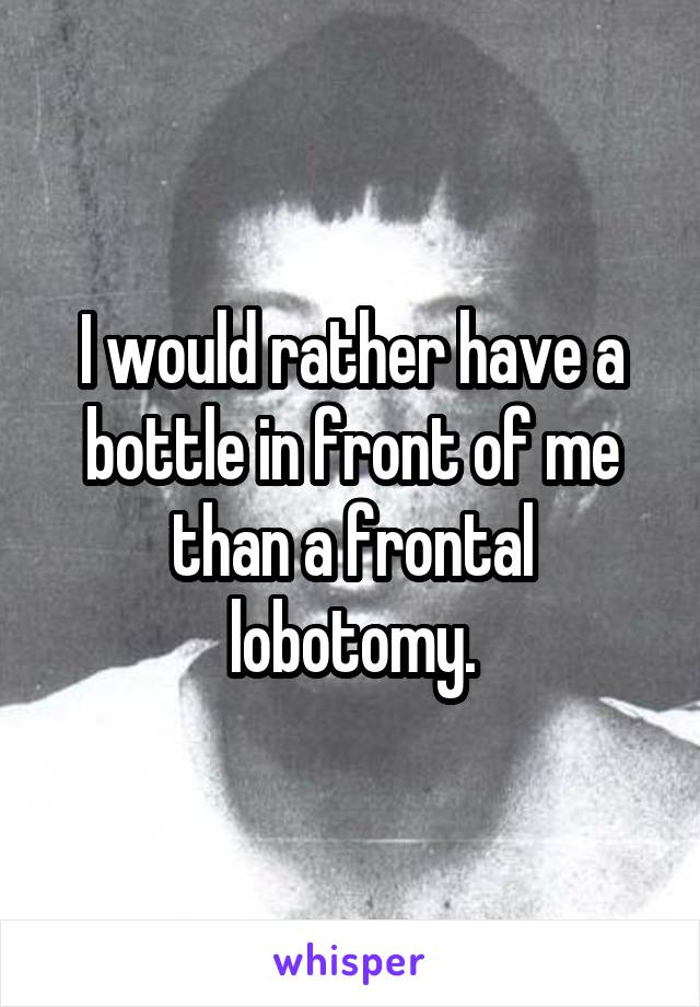 I would rather have a bottle in front of me than a frontal lobotomy.