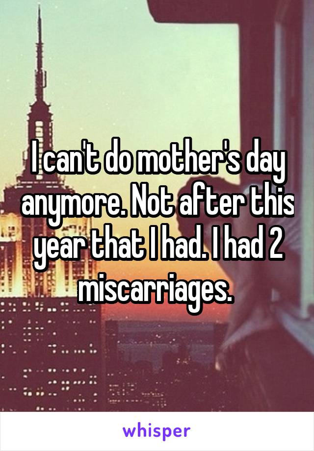 I can't do mother's day anymore. Not after this year that I had. I had 2 miscarriages. 