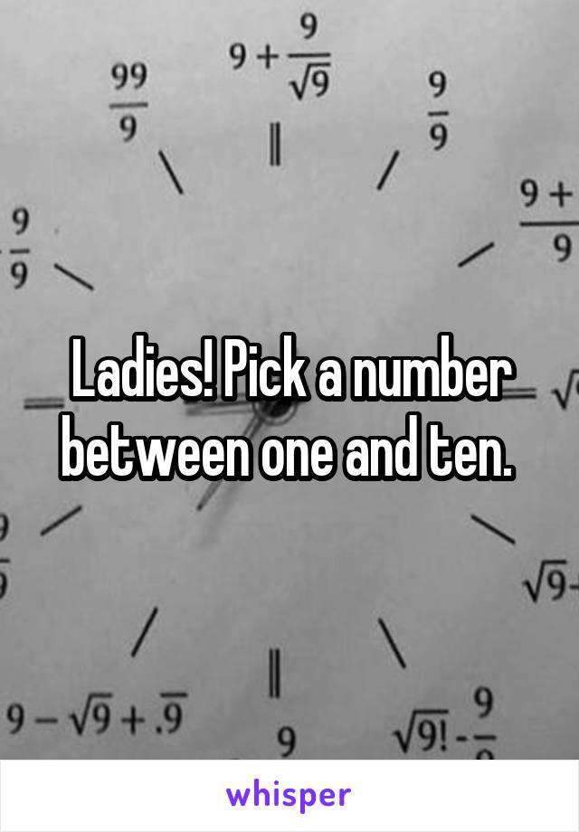 Ladies! Pick a number between one and ten. 