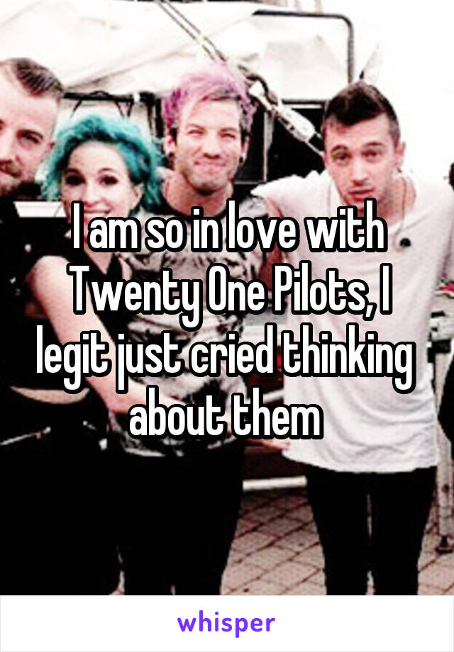 I am so in love with Twenty One Pilots, I legit just cried thinking 
about them 