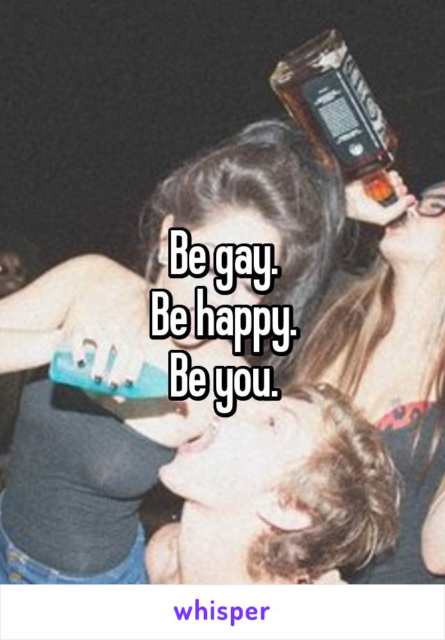 Be gay.
Be happy.
Be you.