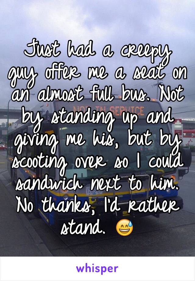 Just had a creepy guy offer me a seat on an almost full bus. Not by standing up and giving me his, but by scooting over so I could sandwich next to him. No thanks, I'd rather stand. 😅