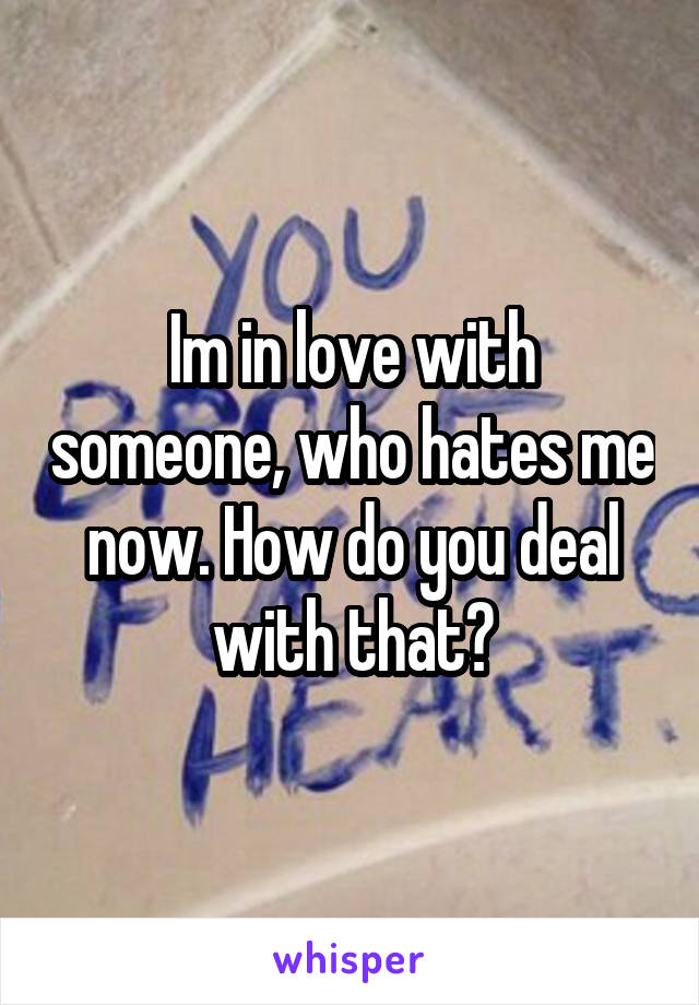 Im in love with someone, who hates me now. How do you deal with that?