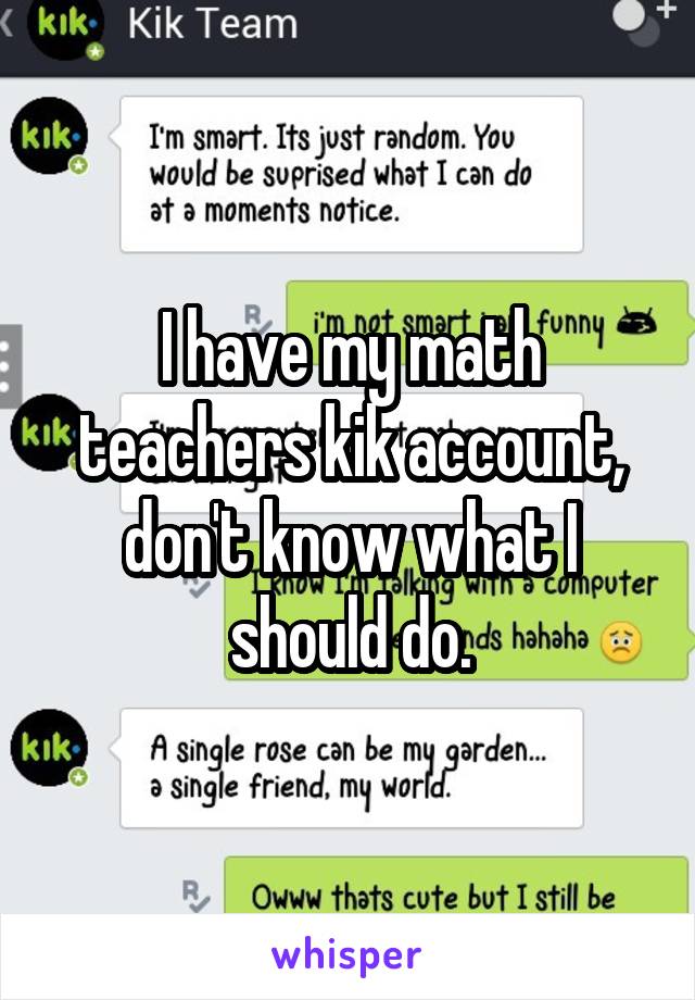 I have my math teachers kik account, don't know what I should do.