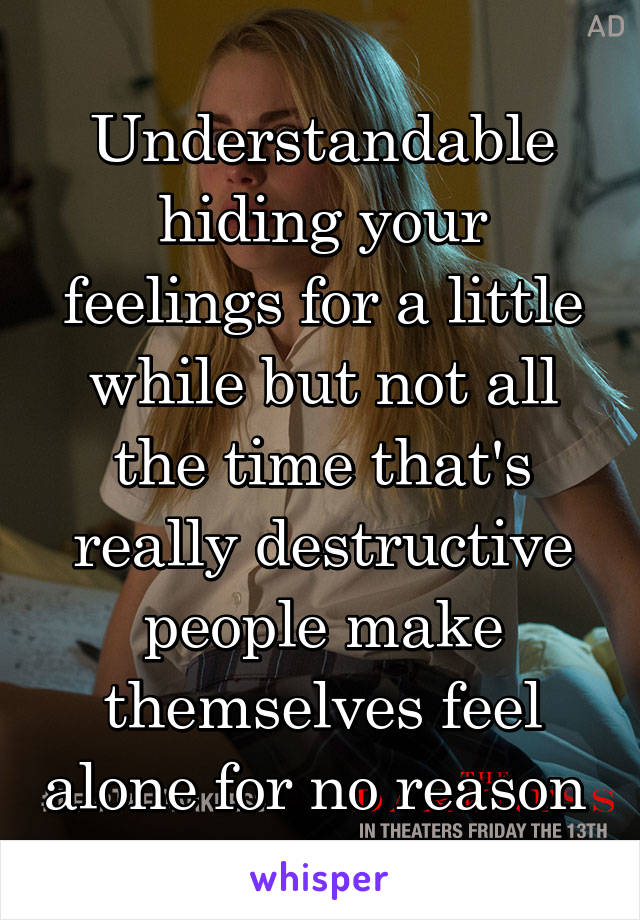 Understandable hiding your feelings for a little while but not all the time that's really destructive people make themselves feel alone for no reason 