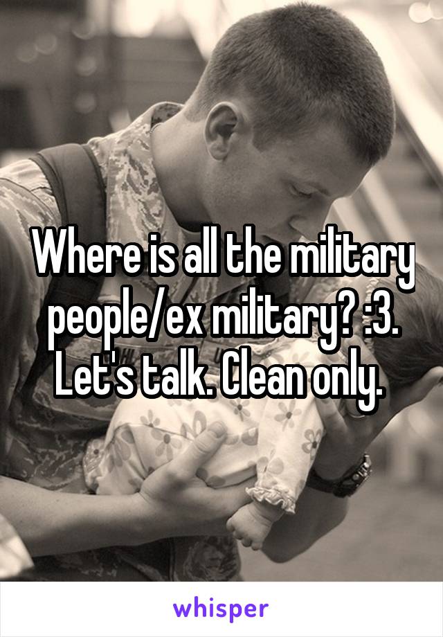 Where is all the military people/ex military? :3. Let's talk. Clean only. 