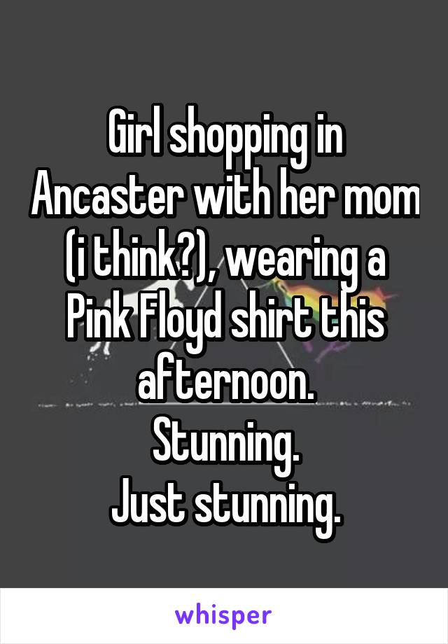 Girl shopping in Ancaster with her mom (i think?), wearing a Pink Floyd shirt this afternoon.
Stunning.
Just stunning.