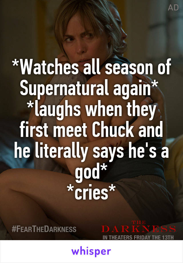 *Watches all season of Supernatural again* 
*laughs when they first meet Chuck and he literally says he's a god*
*cries*