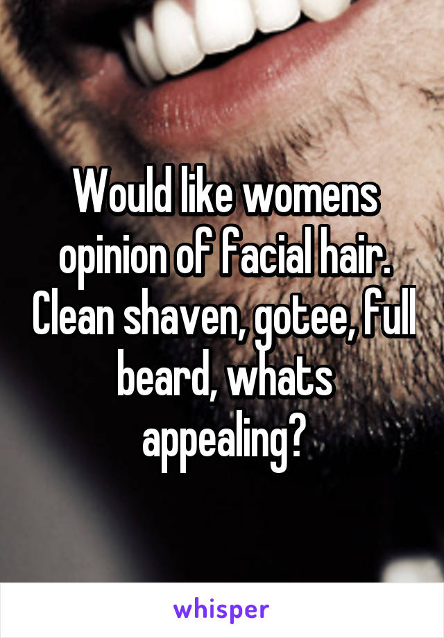 Would like womens opinion of facial hair. Clean shaven, gotee, full beard, whats appealing?