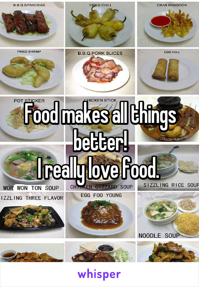 Food makes all things better!
I really love food. 