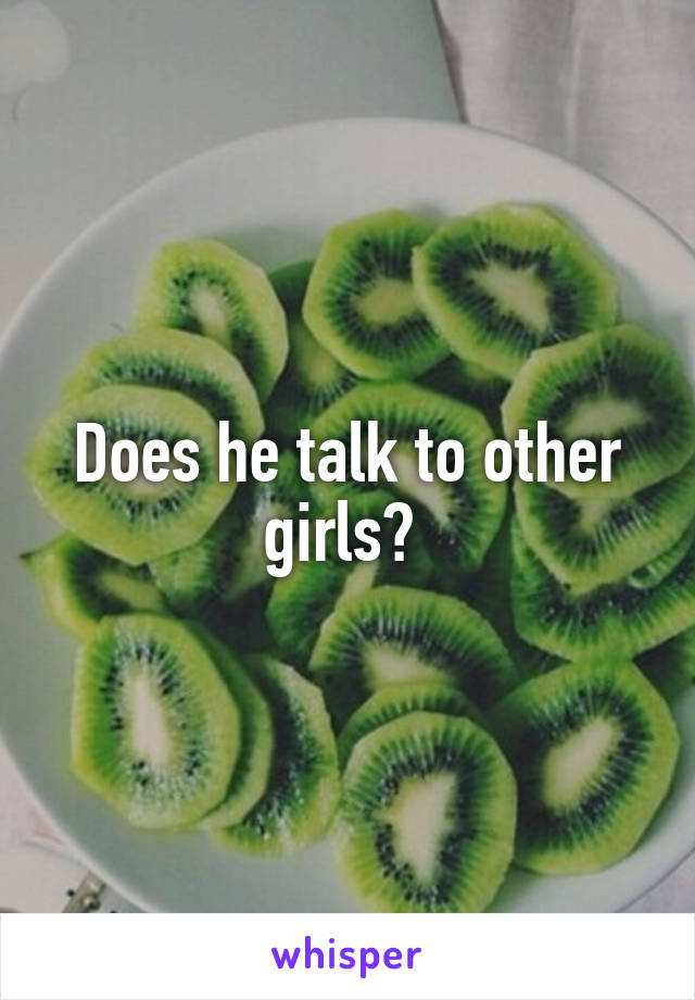 Does he talk to other girls? 