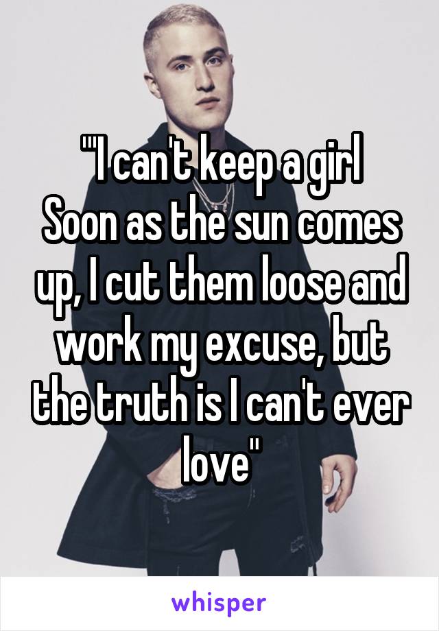 "'I can't keep a girl
Soon as the sun comes up, I cut them loose and work my excuse, but the truth is I can't ever love"