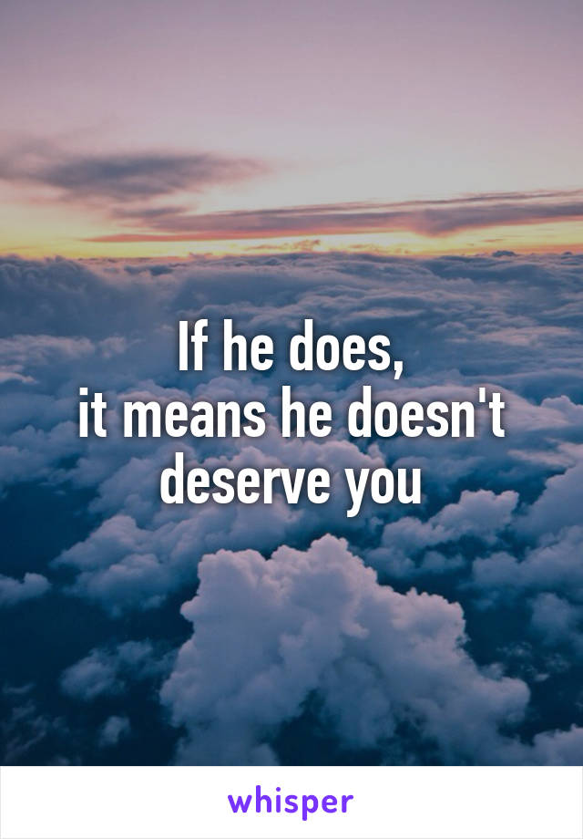 If he does,
it means he doesn't deserve you