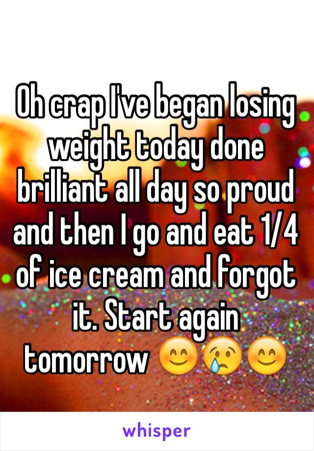 Oh crap I've began losing weight today done brilliant all day so proud and then I go and eat 1/4 of ice cream and forgot it. Start again tomorrow 😊😢😊