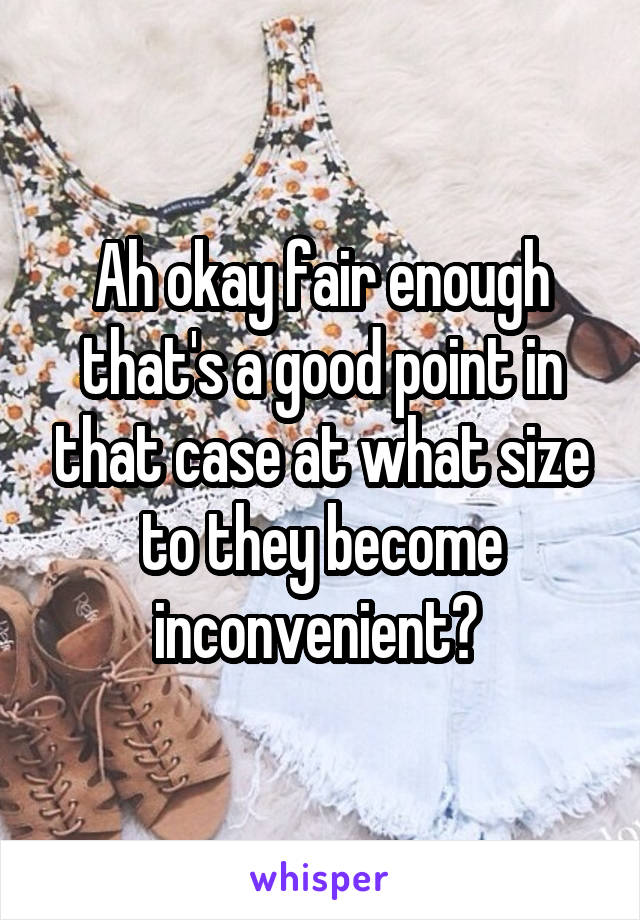 Ah okay fair enough that's a good point in that case at what size to they become inconvenient? 