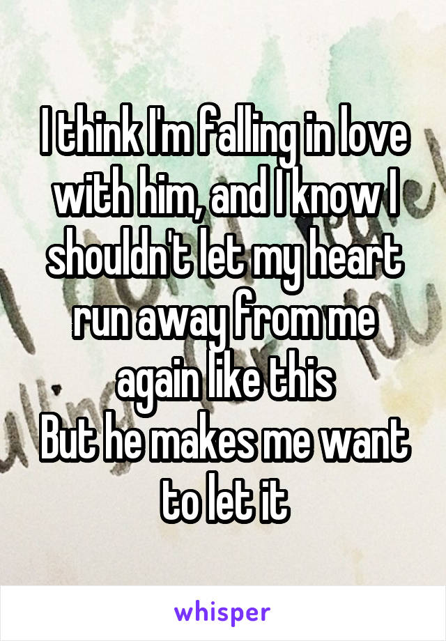 I think I'm falling in love with him, and I know I shouldn't let my heart run away from me again like this
But he makes me want to let it