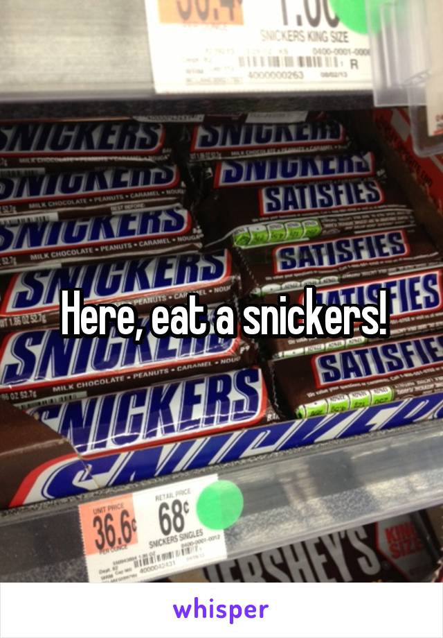 Here, eat a snickers!